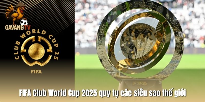 FIFA Club World Cup 2025 quy tụ các siêu sao thế giới