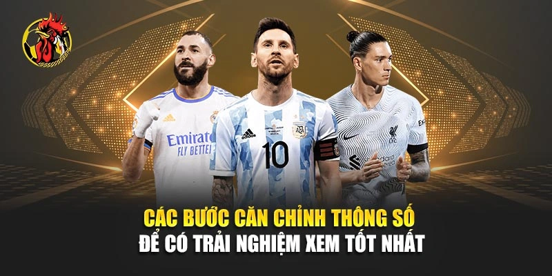 Các bước căn chỉnh thông số để có trải nghiệm xem tốt nhất